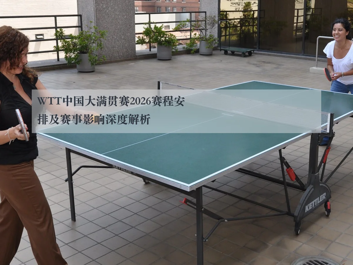 WTT中国大满贯赛2026赛程安排及赛事影响深度解析