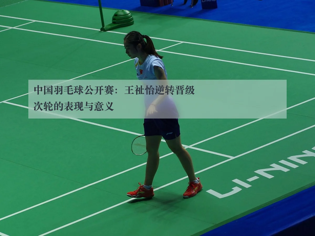 中国羽毛球公开赛：王祉怡逆转晋级次轮的表现与意义